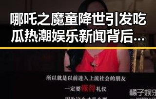 哪吒之魔童降世引发吃瓜热潮娱乐新闻背后明星真实揭露变得更加有趣