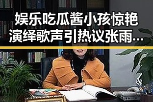 娱乐吃瓜酱小孩惊艳演绎歌声引热议 张雨绮婚讯公开获祝福