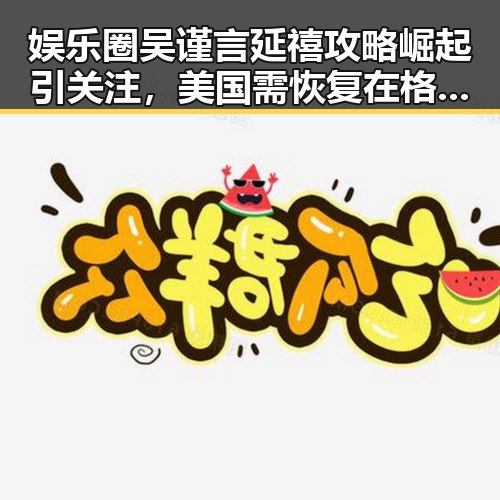 娱乐圈吴谨言延禧攻略崛起引关注,美国需恢复在格陵兰岛引发热议