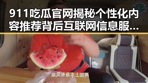 911吃瓜官网揭秘个性化内容推荐背后互联网信息服务管理办法启示