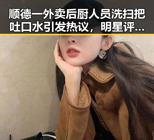 顺德一外卖后厨人员洗扫把吐口水引发热议,明星评论却让人笑出声